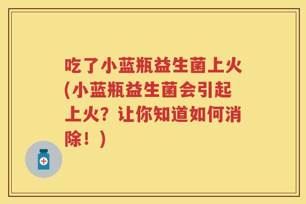 吃了小蓝瓶益生菌上火(小蓝瓶益生菌会引起上火？让你知道如何消除！)