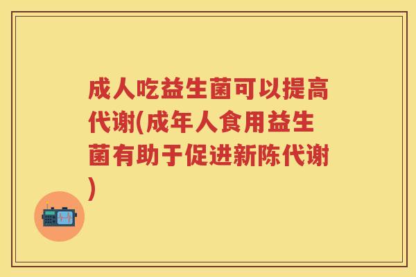 成人吃益生菌可以提高代谢(成年人食用益生菌有助于促进) 成人吃益生菌可以提高代谢(成年人食用益生菌有助于促进)