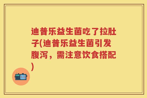 迪普乐益生菌吃了拉肚子(迪普乐益生菌引发,需注意饮食搭配) 迪普乐益生菌吃了拉肚子(迪普乐益生菌引发,需注意饮食搭配)