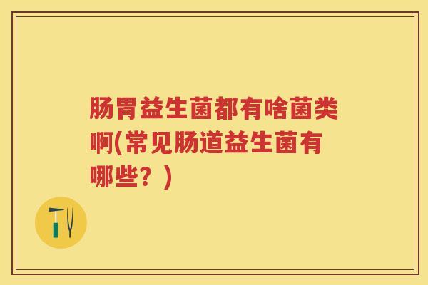 肠胃益生菌都有啥菌类啊(常见肠道益生菌有哪些?) 肠胃益生菌都有啥菌类啊(常见肠道益生菌有哪些?)
