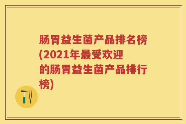 肠胃益生菌产品排名榜(2021年受欢迎的肠胃益生菌产品排行榜) 肠胃益生菌产品排名榜(2021年受欢迎的肠胃益生菌产品排行榜)