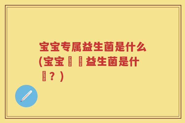 宝宝专属益生菌是什么(宝宝專屬益生菌是什麼?) 宝宝专属益生菌是什么(宝宝專屬益生菌是什麼?)