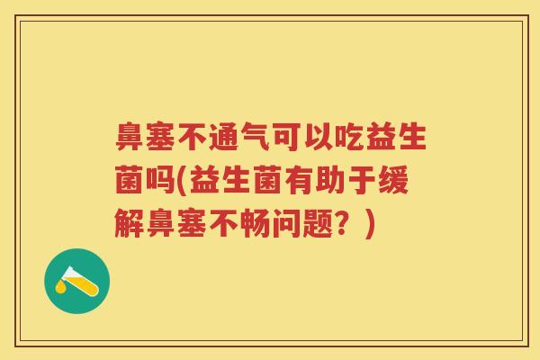 鼻塞不通气可以吃益生菌吗(益生菌有助于缓解鼻塞不畅问题？)