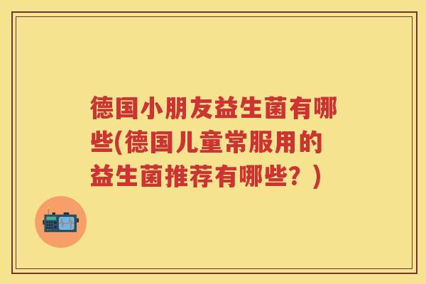 德国小朋友益生菌有哪些(德国儿童常服用的益生菌推荐有哪些?) 德国小朋友益生菌有哪些(德国儿童常服用的益生菌推荐有哪些?)