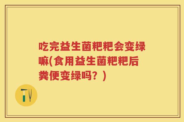 吃完益生菌粑粑会变绿嘛(食用益生菌粑粑后粪便变绿吗？)