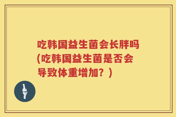吃韩国益生菌会长胖吗(吃韩国益生菌是否会导致体重增加？)