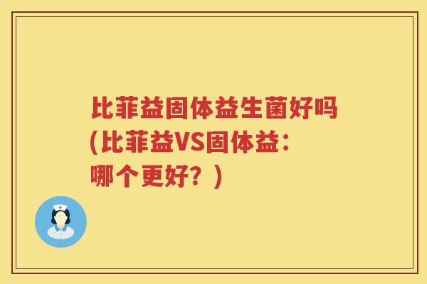 比菲益固体益生菌好吗(比菲益VS固体益：哪个更好？)