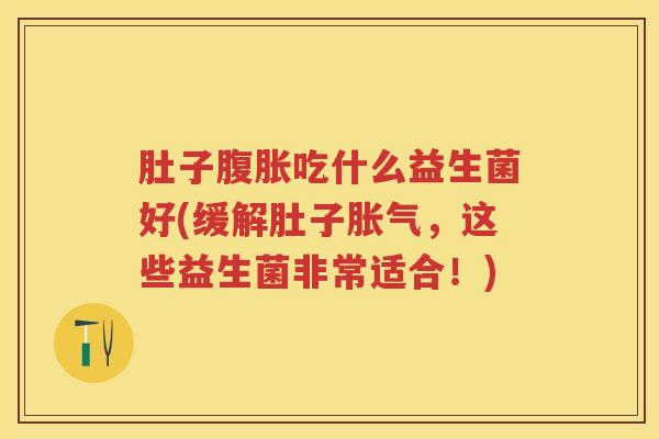 肚子吃什么益生菌好(缓解肚子,这些益生菌非常适合!) 肚子吃什么益生菌好(缓解肚子,这些益生菌非常适合!)
