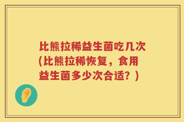比熊拉稀益生菌吃几次(比熊拉稀恢复,食用益生菌多少次合适?) 比熊拉稀益生菌吃几次(比熊拉稀恢复,食用益生菌多少次合适?)