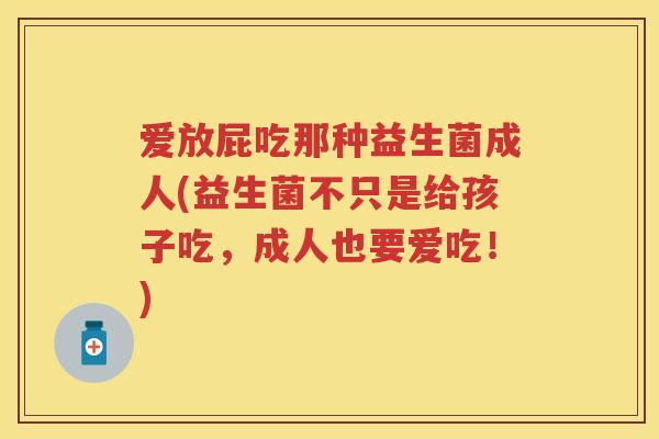 爱放屁吃那种益生菌成人(益生菌不只是给孩子吃,成人也要爱吃!) 爱放屁吃那种益生菌成人(益生菌不只是给孩子吃,成人也要爱吃!)