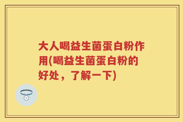 大人喝益生菌蛋白粉作用(喝益生菌蛋白粉的好处，了解一下)