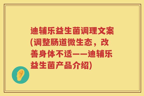 迪辅乐益生菌调理文案(调整肠道微生态,改善身体不适——迪辅乐益生菌产品介绍) 迪辅乐益生菌调理文案(调整肠道微生态,改善身体不适——迪辅乐益生菌产品介绍)
