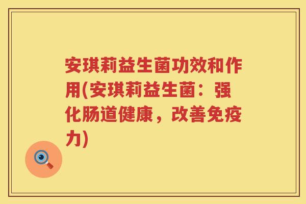 安琪莉益生菌功效和作用(安琪莉益生菌:强化肠道健康,改善力) 安琪莉益生菌功效和作用(安琪莉益生菌:强化肠道健康,改善力)