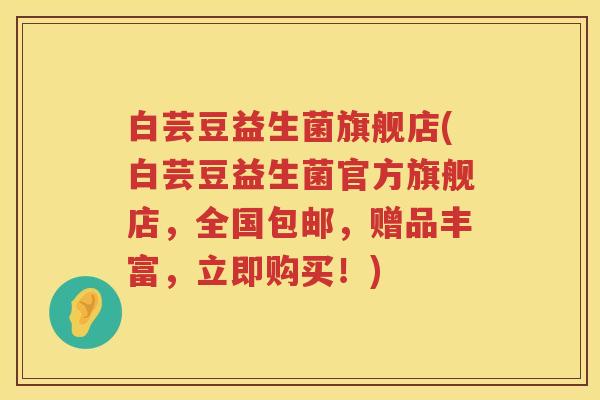 白芸豆益生菌旗舰店(白芸豆益生菌官方旗舰店,全国包邮,赠品丰富,立即购买!) 白芸豆益生菌旗舰店(白芸豆益生菌官方旗舰店,全国包邮,赠品丰富,立即购买!)