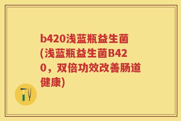 b420浅蓝瓶益生菌(浅蓝瓶益生菌B420，双倍功效改善肠道健康)
