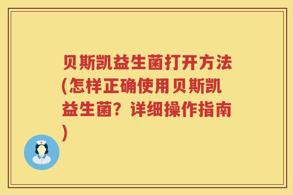 贝斯凯益生菌打开方法(怎样正确使用贝斯凯益生菌?详细操作指南) 贝斯凯益生菌打开方法(怎样正确使用贝斯凯益生菌?详细操作指南)