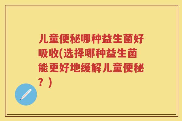 儿童哪种益生菌好吸收(选择哪种益生菌能更好地缓解儿童？)
