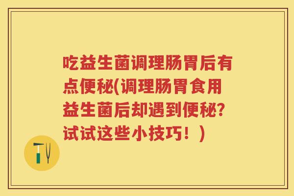 吃益生菌调理肠胃后有点(调理肠胃食用益生菌后却遇到?试试这些小技巧!) 吃益生菌调理肠胃后有点(调理肠胃食用益生菌后却遇到?试试这些小技巧!)