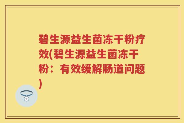 碧生源益生菌冻干粉疗效(碧生源益生菌冻干粉:有效缓解肠道问题) 碧生源益生菌冻干粉疗效(碧生源益生菌冻干粉:有效缓解肠道问题)