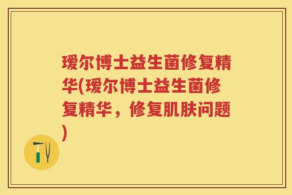瑷尔博士益生菌修复精华(瑷尔博士益生菌修复精华,修复问题) 瑷尔博士益生菌修复精华(瑷尔博士益生菌修复精华,修复问题)