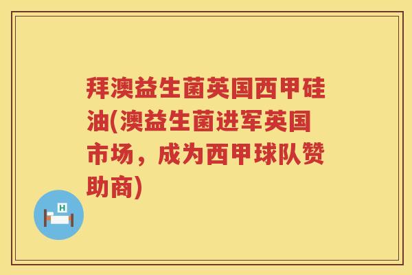 拜澳益生菌英国西甲硅油(澳益生菌进军英国市场，成为西甲球队赞助商)