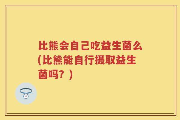比熊会自己吃益生菌么(比熊能自行摄取益生菌吗?) 比熊会自己吃益生菌么(比熊能自行摄取益生菌吗?)