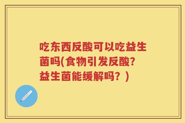 吃东西反酸可以吃益生菌吗(食物引发反酸?益生菌能缓解吗?) 吃东西反酸可以吃益生菌吗(食物引发反酸?益生菌能缓解吗?)