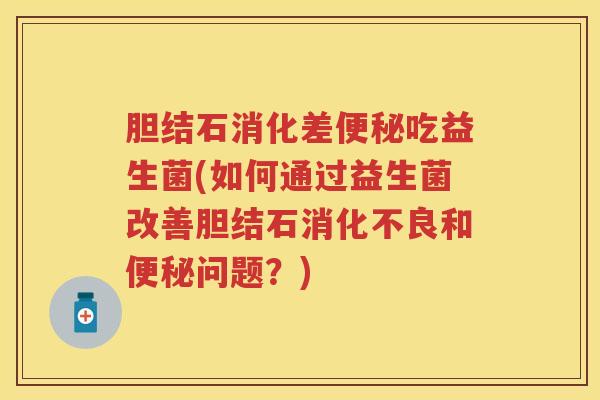 胆结石消化差吃益生菌(如何通过益生菌改善胆结石和问题?) 胆结石消化差吃益生菌(如何通过益生菌改善胆结石和问题?)