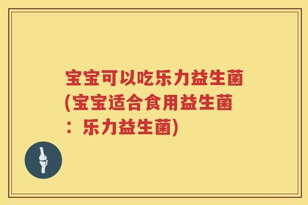 宝宝可以吃乐力益生菌(宝宝适合食用益生菌:乐力益生菌) 宝宝可以吃乐力益生菌(宝宝适合食用益生菌:乐力益生菌)