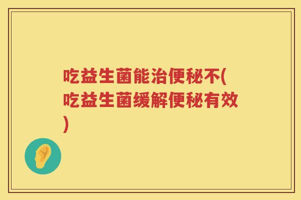 吃益生菌能不(吃益生菌缓解有效) 吃益生菌能不(吃益生菌缓解有效)