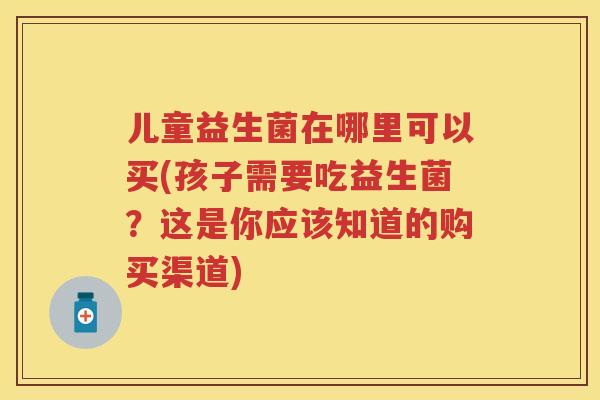 儿童益生菌在哪里可以买(孩子需要吃益生菌？这是你应该知道的购买渠道)