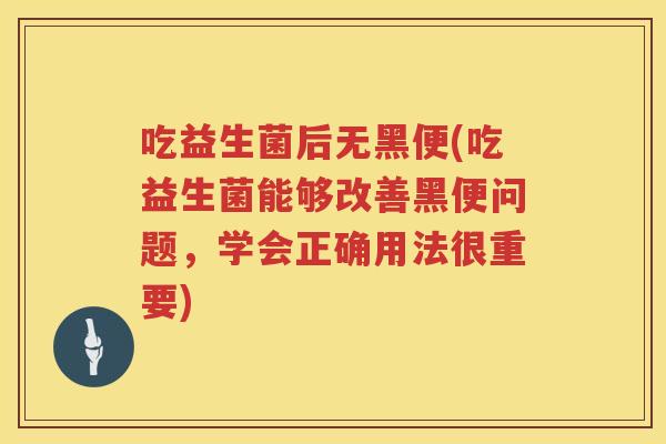 吃益生菌后无黑便(吃益生菌能够改善黑便问题,学会正确用法很重要) 吃益生菌后无黑便(吃益生菌能够改善黑便问题,学会正确用法很重要)