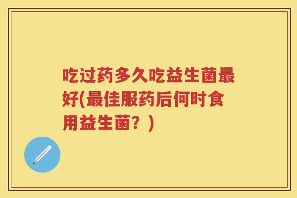 吃过药多久吃益生菌好(佳服药后何时食用益生菌?) 吃过药多久吃益生菌好(佳服药后何时食用益生菌?)