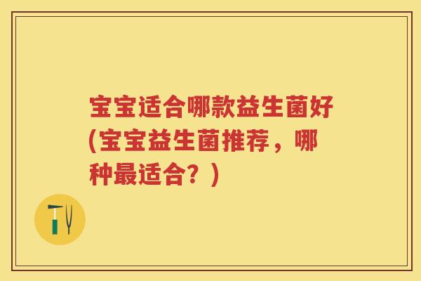 宝宝适合哪款益生菌好(宝宝益生菌推荐,哪种适合?) 宝宝适合哪款益生菌好(宝宝益生菌推荐,哪种适合?)