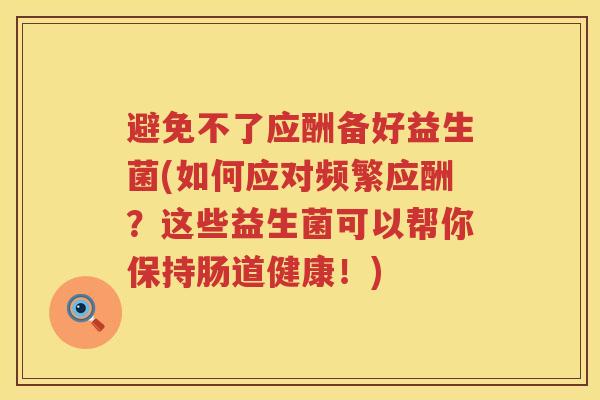 避免不了应酬备好益生菌(如何应对频繁应酬?这些益生菌可以帮你保持肠道健康!) 避免不了应酬备好益生菌(如何应对频繁应酬?这些益生菌可以帮你保持肠道健康!)