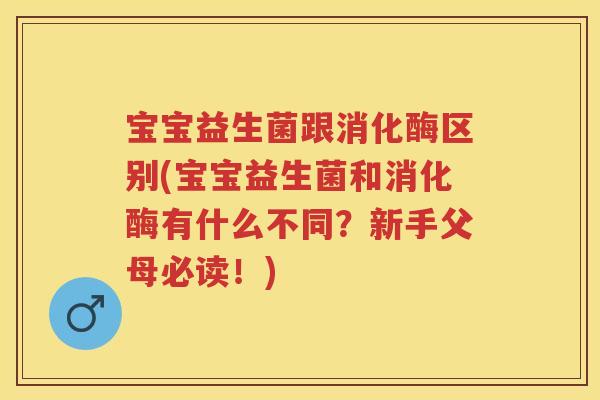 宝宝益生菌跟消化酶区别(宝宝益生菌和消化酶有什么不同?新手父母必读!) 宝宝益生菌跟消化酶区别(宝宝益生菌和消化酶有什么不同?新手父母必读!)