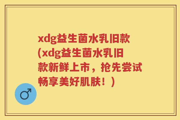 xdg益生菌水乳旧款(xdg益生菌水乳旧款新鲜上市，抢先尝试畅享美好！)