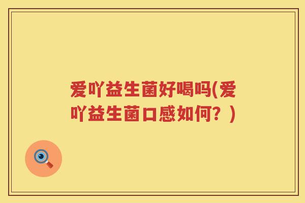 爱吖益生菌好喝吗(爱吖益生菌口感如何?) 爱吖益生菌好喝吗(爱吖益生菌口感如何?)