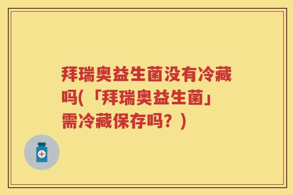 拜瑞奥益生菌没有冷藏吗(「拜瑞奥益生菌」需冷藏保存吗?) 拜瑞奥益生菌没有冷藏吗(「拜瑞奥益生菌」需冷藏保存吗?)