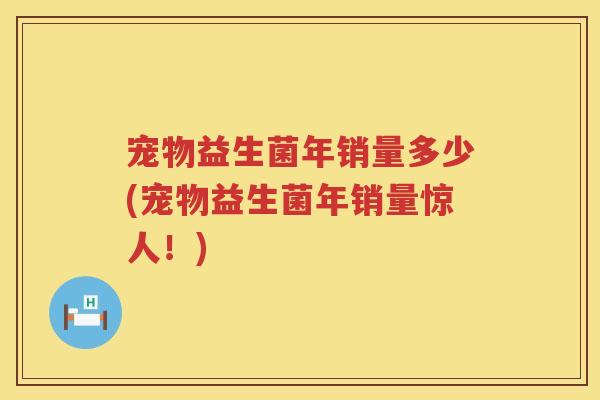 宠物益生菌年销量多少(宠物益生菌年销量惊人！)