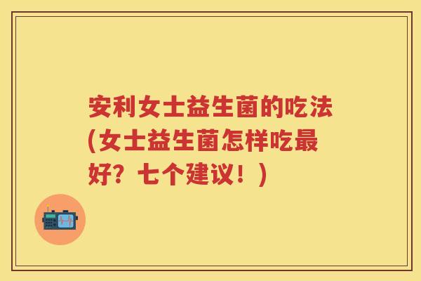 安利女士益生菌的吃法(女士益生菌怎样吃好？七个建议！)