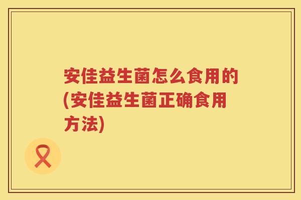 安佳益生菌怎么食用的(安佳益生菌正确食用方法) 安佳益生菌怎么食用的(安佳益生菌正确食用方法)