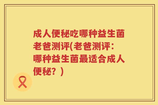 成人吃哪种益生菌老爸测评(老爸测评：哪种益生菌适合成人？)