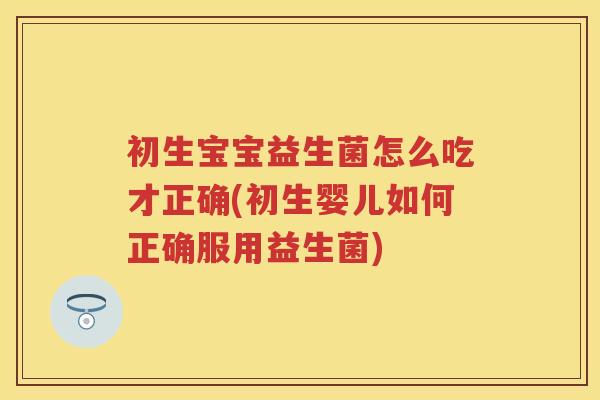 初生宝宝益生菌怎么吃才正确(初生婴儿如何正确服用益生菌) 初生宝宝益生菌怎么吃才正确(初生婴儿如何正确服用益生菌)