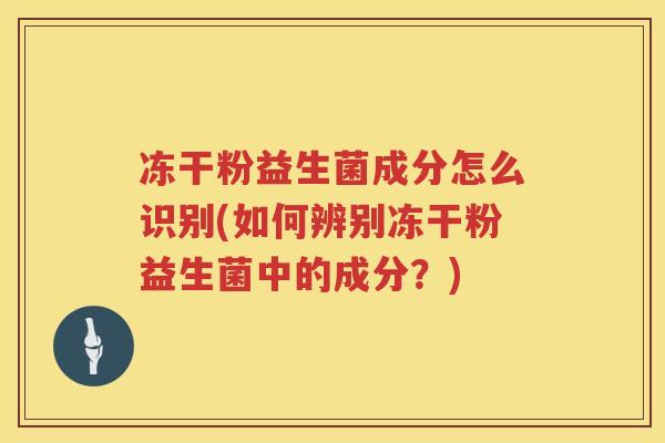 冻干粉益生菌成分怎么识别(如何辨别冻干粉益生菌中的成分?) 冻干粉益生菌成分怎么识别(如何辨别冻干粉益生菌中的成分?)