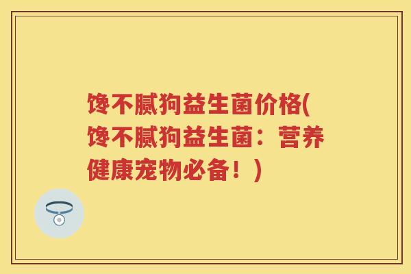 馋不腻狗益生菌价格(馋不腻狗益生菌：营养健康宠物必备！)