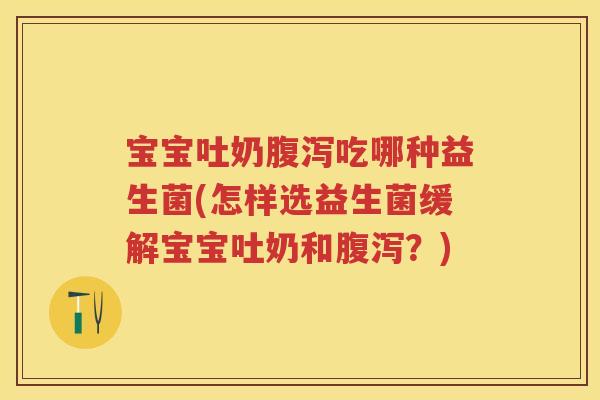 宝宝吐奶吃哪种益生菌(怎样选益生菌缓解宝宝吐奶和？)