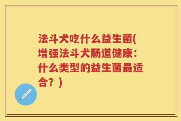 法斗犬吃什么益生菌(增强法斗犬肠道健康:什么类型的益生菌适合?) 法斗犬吃什么益生菌(增强法斗犬肠道健康:什么类型的益生菌适合?)