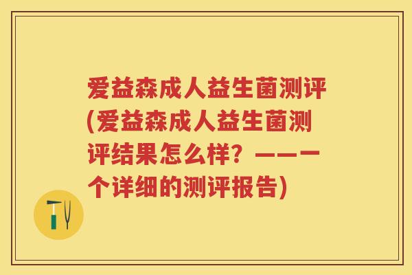 爱益森成人益生菌测评(爱益森成人益生菌测评结果怎么样?——一个详细的测评报告) 爱益森成人益生菌测评(爱益森成人益生菌测评结果怎么样?——一个详细的测评报告)