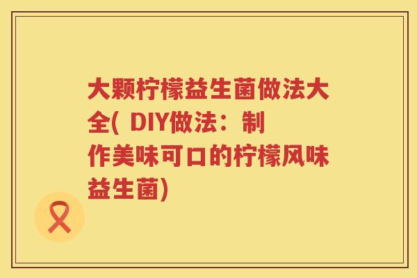 大颗柠檬益生菌做法大全( DIY做法:制作美味可口的柠檬风味益生菌) 大颗柠檬益生菌做法大全( DIY做法:制作美味可口的柠檬风味益生菌)